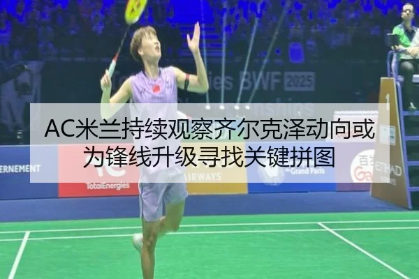 AC米兰持续观察齐尔克泽动向或为锋线升级寻找关键拼图