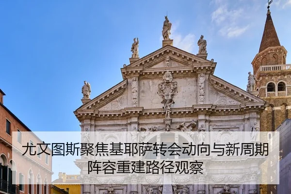 尤文图斯聚焦基耶萨转会动向与新周期阵容重建路径观察