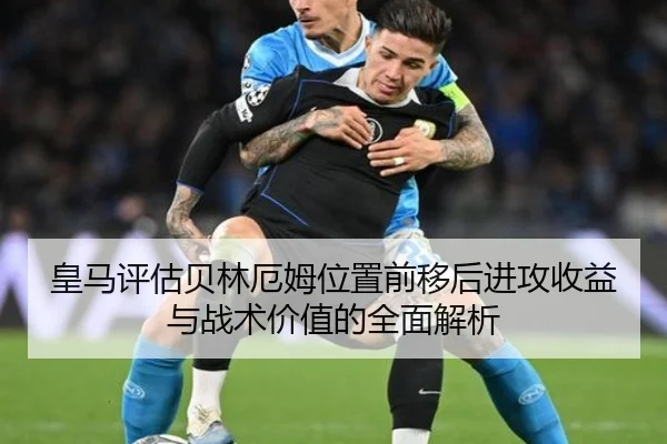 皇马评估贝林厄姆位置前移后进攻收益与战术价值的全面解析