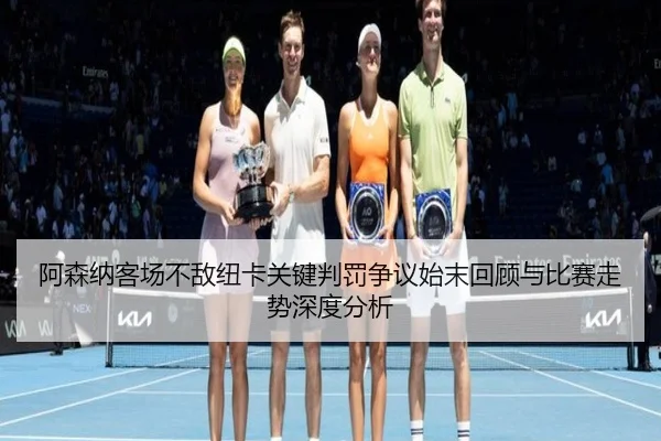 阿森纳客场不敌纽卡关键判罚争议始末回顾与比赛走势深度分析