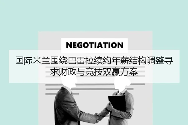 国际米兰围绕巴雷拉续约年薪结构调整寻求财政与竞技双赢方案
