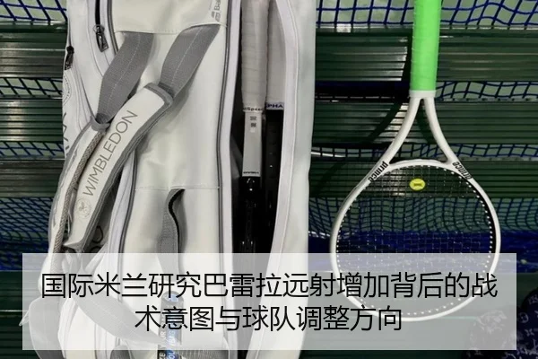 国际米兰研究巴雷拉远射增加背后的战术意图与球队调整方向